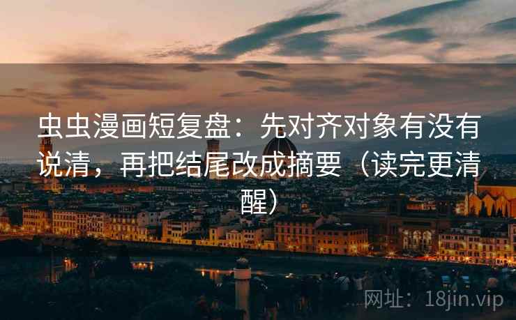 虫虫漫画短复盘:先对齐对象有没有说清,再把结尾改成摘要(读完更清醒) 虫虫漫画短复盘:先对齐对象有没有说清,再把结尾改成摘要(读完更清醒)