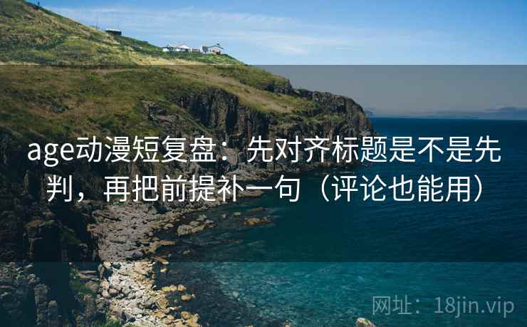 age动漫短复盘:先对齐标题是不是先判,再把前提补一句(评论也能用) age动漫短复盘:先对齐标题是不是先判,再把前提补一句(评论也能用)