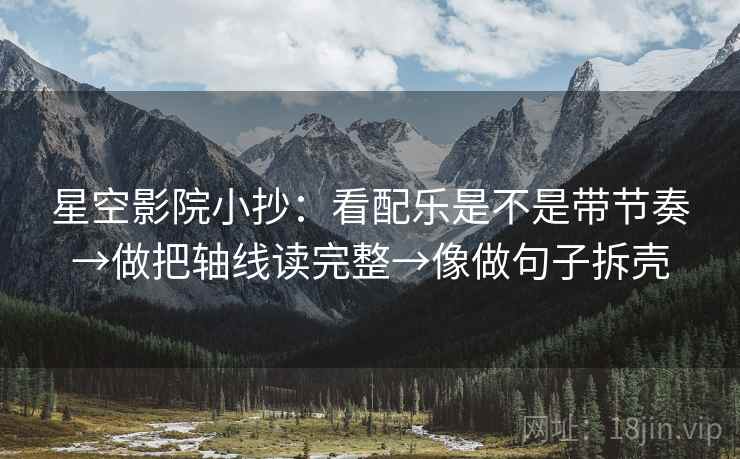 星空影院小抄:看配乐是不是带节奏→做把轴线读完整→像做句子拆壳 星空影院小抄:看配乐是不是带节奏→做把轴线读完整→像做句子拆壳