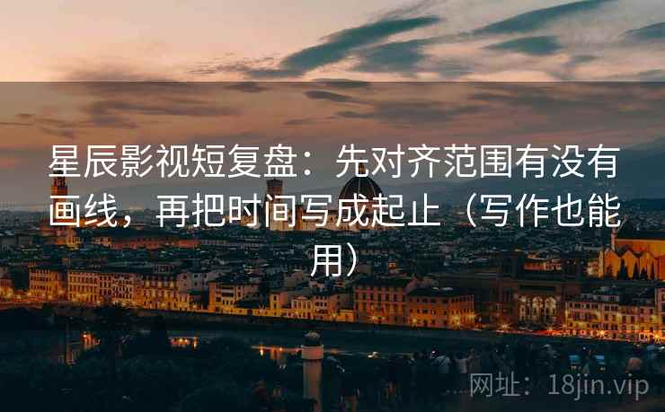 星辰影视短复盘:先对齐范围有没有画线,再把时间写成起止(写作也能用) 星辰影视短复盘:先对齐范围有没有画线,再把时间写成起止(写作也能用)