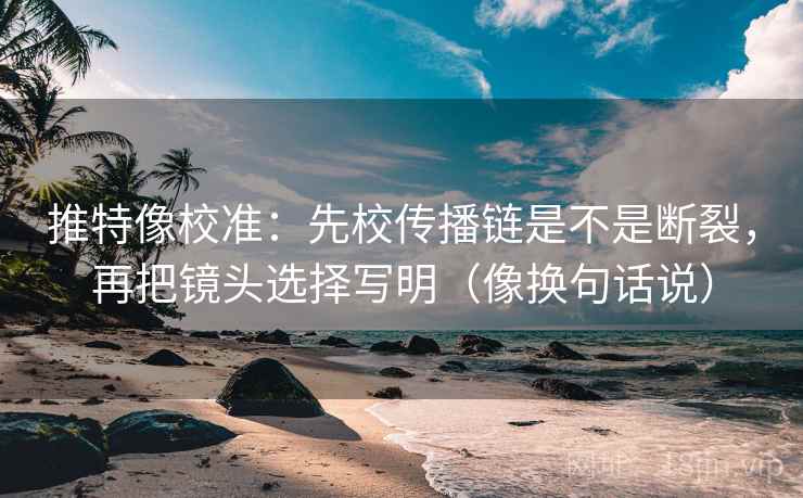 推特像校准:先校传播链是不是断裂,再把镜头选择写明(像换句话说) 推特像校准:先校传播链是不是断裂,再把镜头选择写明(像换句话说)