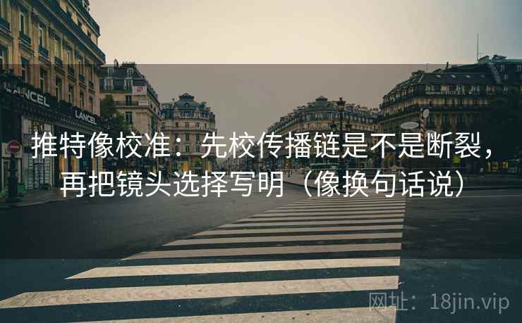 推特像校准:先校传播链是不是断裂,再把镜头选择写明(像换句话说) 推特像校准:先校传播链是不是断裂,再把镜头选择写明(像换句话说)