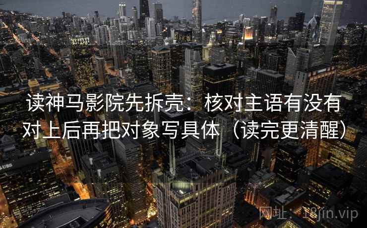 读神马影院先拆壳:核对主语有没有对上后再把对象写具体(读完更清醒) 读神马影院先拆壳:核对主语有没有对上后再把对象写具体(读完更清醒)
