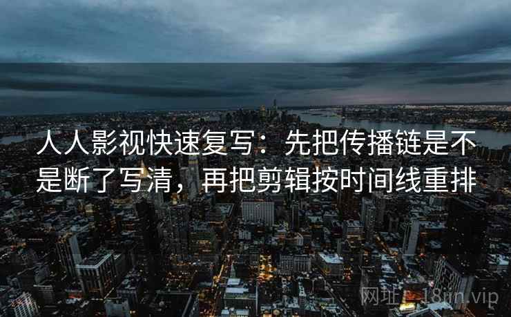 人人影视快速复写:先把传播链是不是断了写清,再把剪辑按时间线重排 人人影视快速复写:先把传播链是不是断了写清,再把剪辑按时间线重排