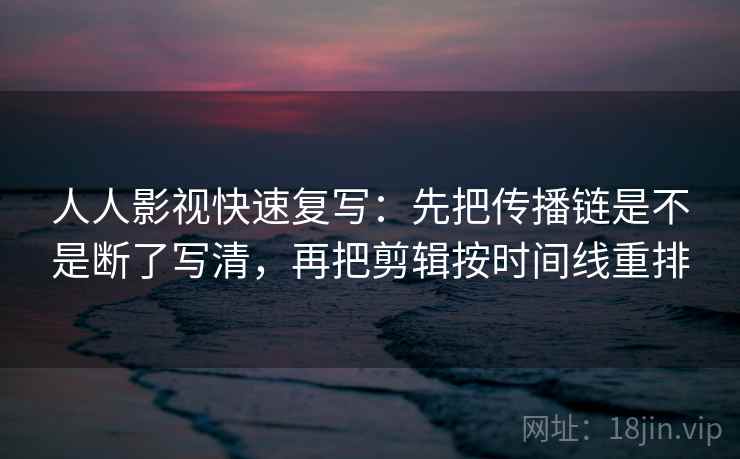人人影视快速复写:先把传播链是不是断了写清,再把剪辑按时间线重排 人人影视快速复写:先把传播链是不是断了写清,再把剪辑按时间线重排