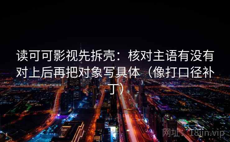 读可可影视先拆壳:核对主语有没有对上后再把对象写具体(像打口径补丁) 读可可影视先拆壳:核对主语有没有对上后再把对象写具体(像打口径补丁)