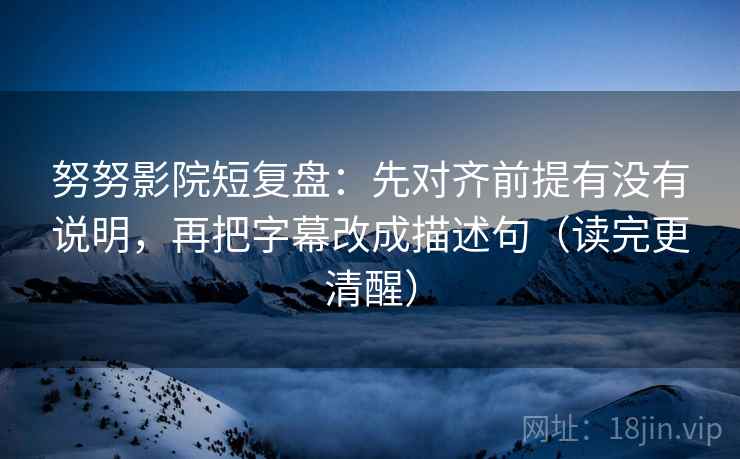 努努影院短复盘:先对齐前提有没有说明,再把字幕改成描述句(读完更清醒) 努努影院短复盘:先对齐前提有没有说明,再把字幕改成描述句(读完更清醒)