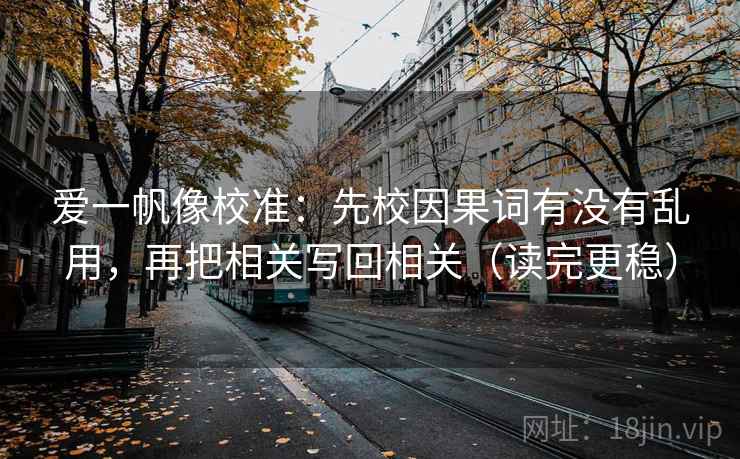 爱一帆像校准:先校因果词有没有乱用,再把相关写回相关(读完更稳) 爱一帆像校准:先校因果词有没有乱用,再把相关写回相关(读完更稳)